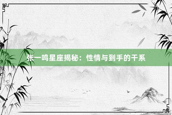 张一鸣星座揭秘：性情与到手的干系