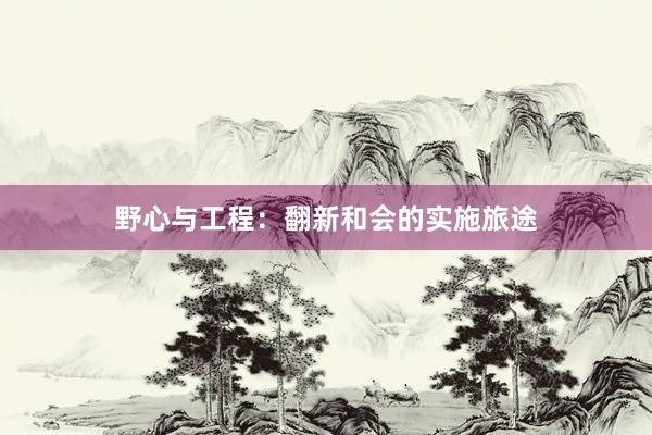 野心与工程：翻新和会的实施旅途