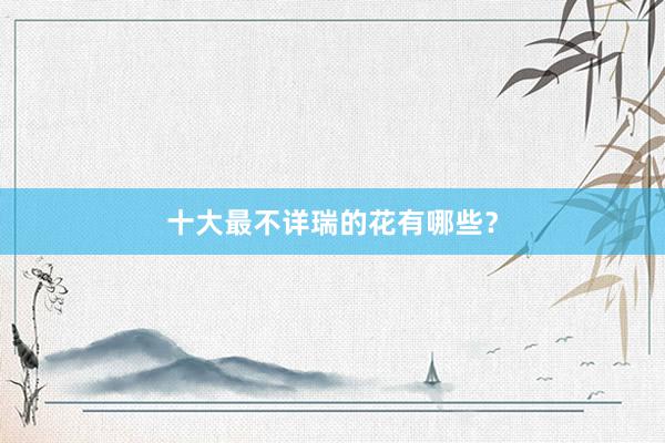 十大最不详瑞的花有哪些？