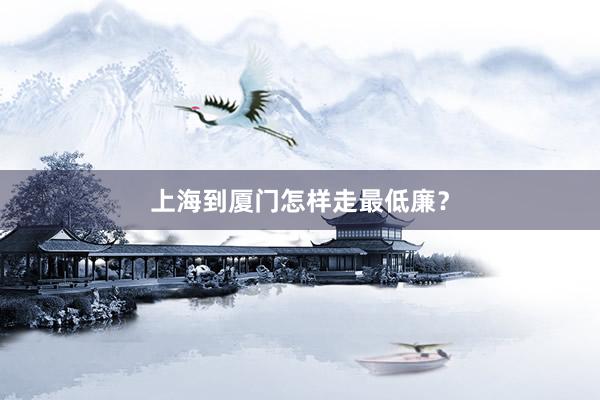 上海到厦门怎样走最低廉？