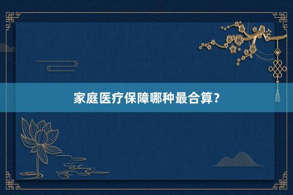 家庭医疗保障哪种最合算？